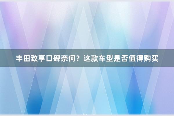 丰田致享口碑奈何？这款车型是否值得购买